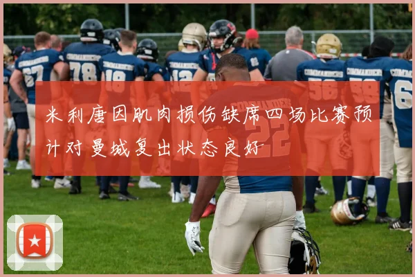 米利唐因肌肉损伤缺席四场比赛预计对曼城复出状态良好