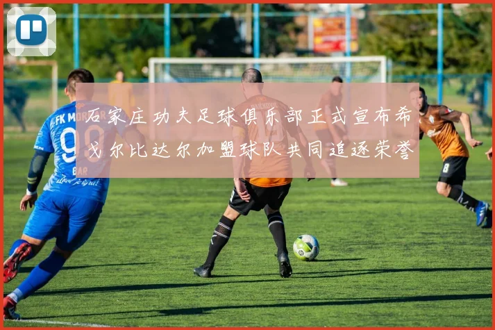 石家庄功夫足球俱乐部正式宣布希戈尔比达尔加盟球队共同追逐荣誉