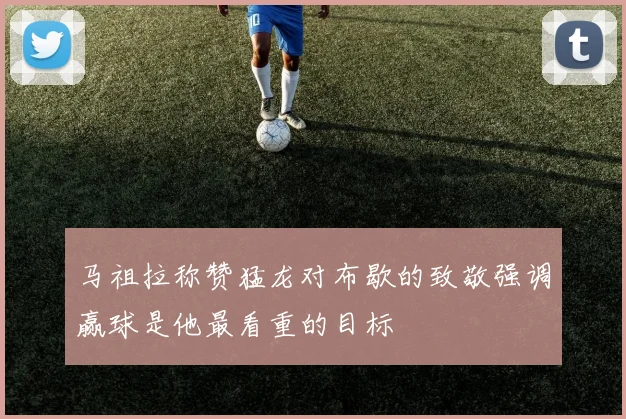 马祖拉称赞猛龙对布歇的致敬强调赢球是他最看重的目标