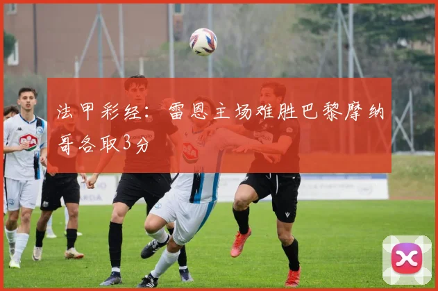 法甲彩经：雷恩主场难胜巴黎摩纳哥各取3分