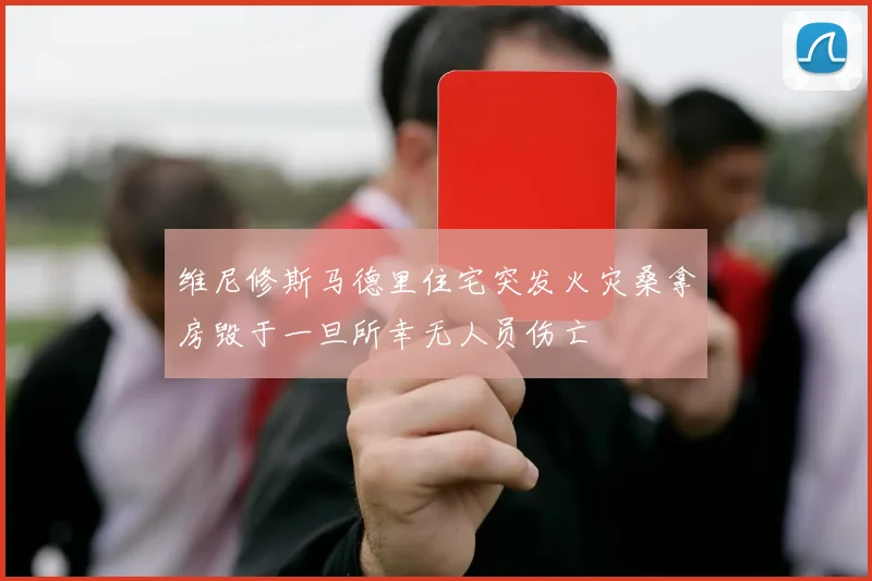 维尼修斯马德里住宅突发火灾桑拿房毁于一旦所幸无人员伤亡