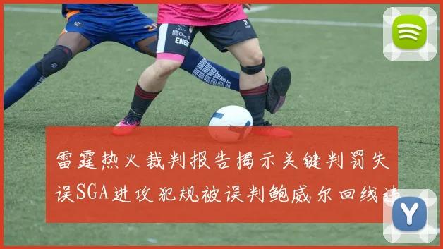 雷霆热火裁判报告揭示关键判罚失误SGA进攻犯规被误判鲍威尔回线违例未被吹罚