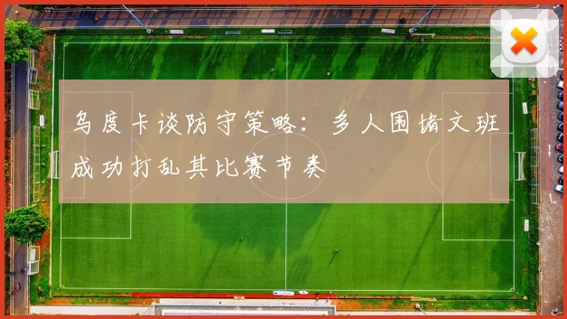 乌度卡谈防守策略：多人围堵文班成功打乱其比赛节奏