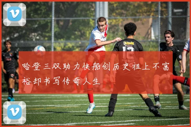 哈登三双助力快船创历史祖上不富裕却书写传奇人生