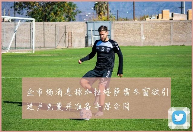 全市场消息称加拉塔萨雷冬窗欲引进卢克曼并准备丰厚合同