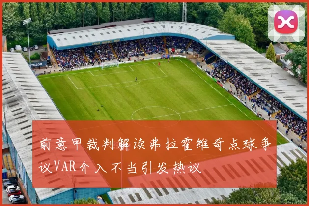 前意甲裁判解读弗拉霍维奇点球争议VAR介入不当引发热议