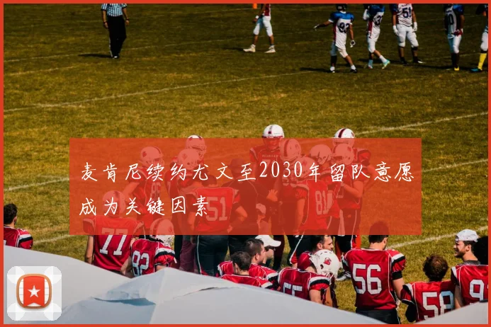 麦肯尼续约尤文至2030年留队意愿成为关键因素