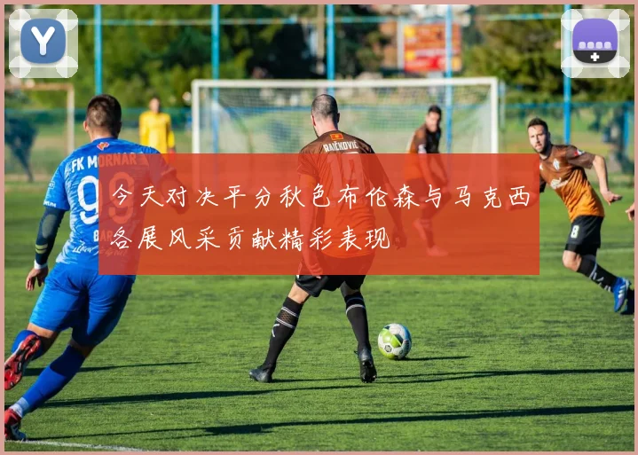 今天对决平分秋色布伦森与马克西各展风采贡献精彩表现