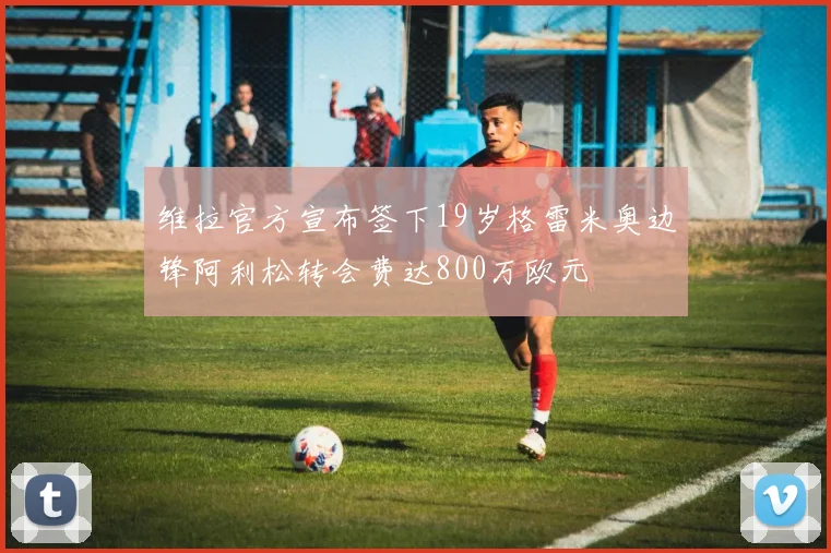 维拉官方宣布签下19岁格雷米奥边锋阿利松转会费达800万欧元