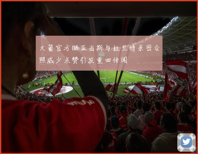 火箭官方晒亚当斯与杜兰特亲密合照威少点赞引发重回传闻