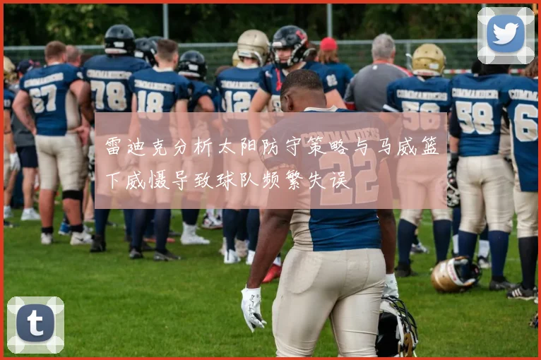 雷迪克分析太阳防守策略与马威篮下威慑导致球队频繁失误