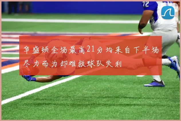 华盛顿全场最高21分均来自下半场尽力而为却难救球队失利