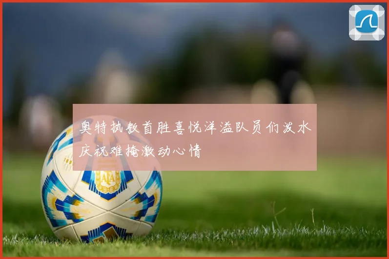 奥特执教首胜喜悦洋溢队员们泼水庆祝难掩激动心情
