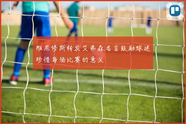 维尼修斯转发艾弗森名言鼓励球迷珍惜每场比赛的意义