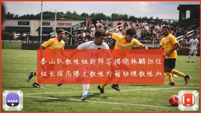 泰山队教练组新阵容揭晓韩鹏担任组长宿茂臻主教练外籍助理教练加盟