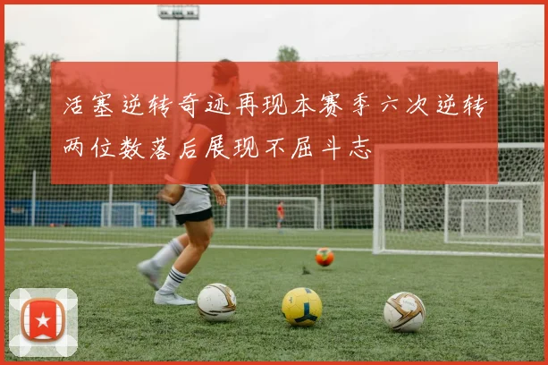 活塞逆转奇迹再现本赛季六次逆转两位数落后展现不屈斗志