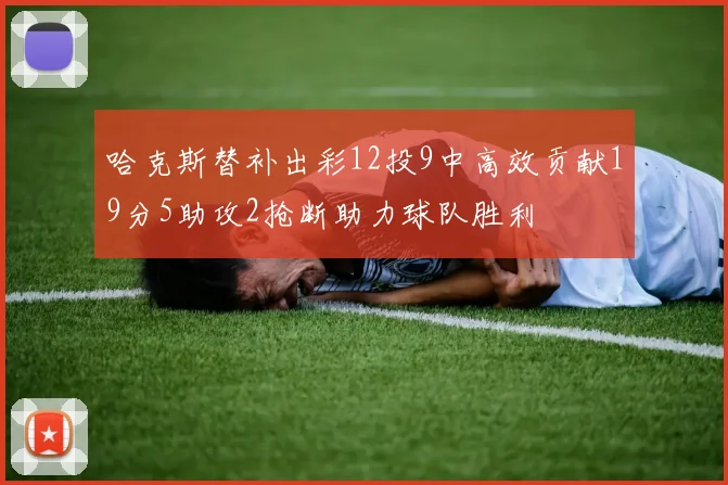 哈克斯替补出彩12投9中高效贡献19分5助攻2抢断助力球队胜利