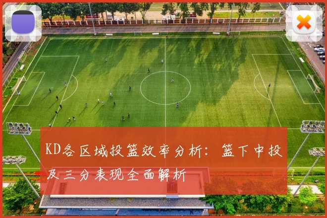 KD各区域投篮效率分析：篮下中投及三分表现全面解析
