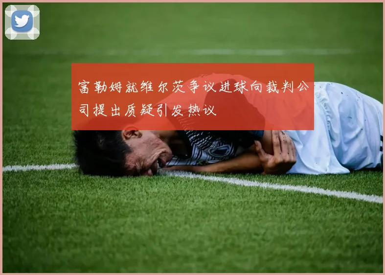 富勒姆就维尔茨争议进球向裁判公司提出质疑引发热议