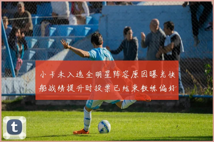 小卡未入选全明星阵容原因曝光快船战绩提升时投票已结束教练偏好影响选人