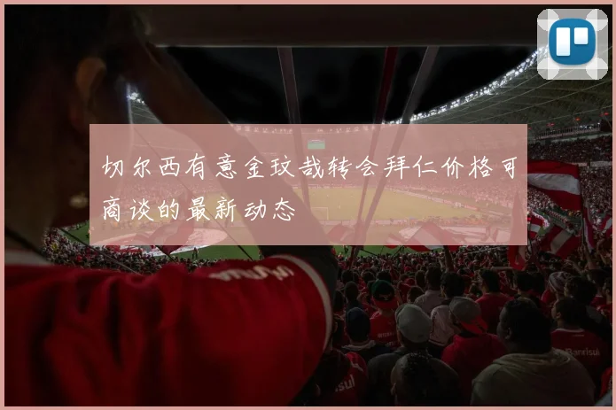切尔西有意金玟哉转会拜仁价格可商谈的最新动态