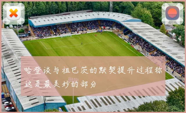 哈登谈与祖巴茨的默契提升过程称这是最美妙的部分