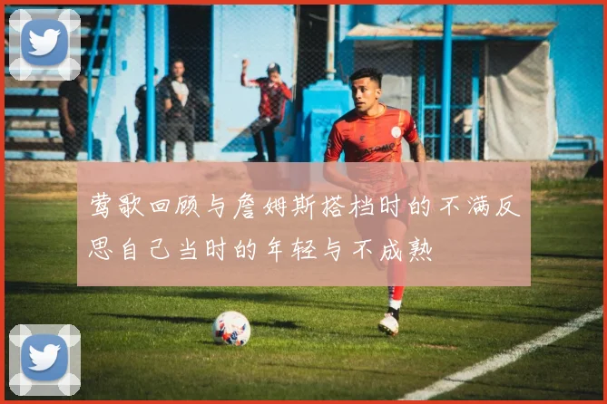 莺歌回顾与詹姆斯搭档时的不满反思自己当时的年轻与不成熟