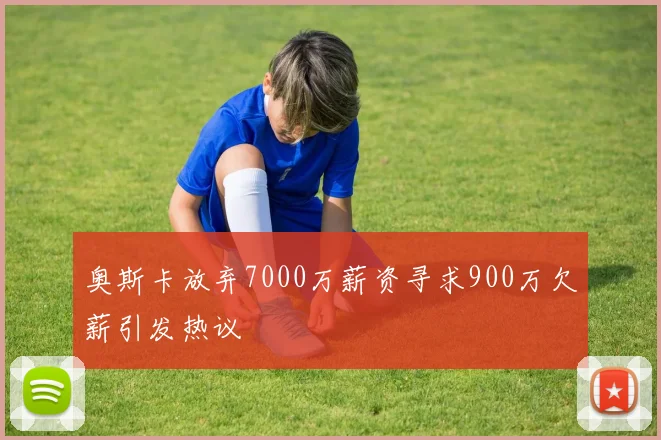 奥斯卡放弃7000万薪资寻求900万欠薪引发热议