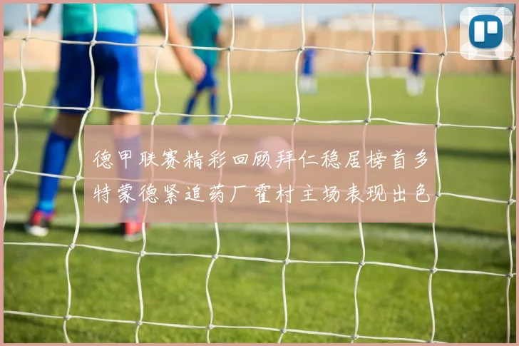 德甲联赛精彩回顾拜仁稳居榜首多特蒙德紧追药厂霍村主场表现出色