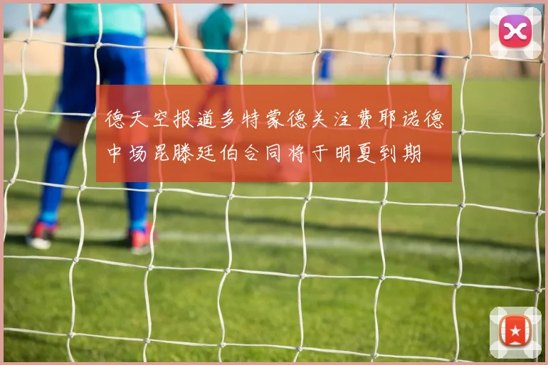 德天空报道多特蒙德关注费耶诺德中场昆滕廷伯合同将于明夏到期