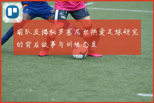 前队友揭秘罗塞尼尔热爱足球研究的背后故事与训练态度