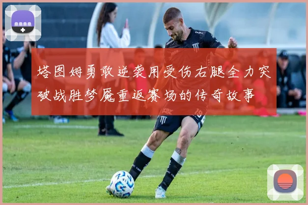 塔图姆勇敢逆袭用受伤右腿全力突破战胜梦魇重返赛场的传奇故事