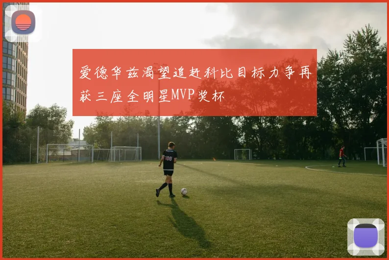 爱德华兹渴望追赶科比目标力争再获三座全明星MVP奖杯