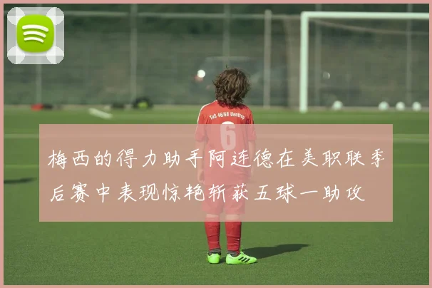 梅西的得力助手阿连德在美职联季后赛中表现惊艳斩获五球一助攻