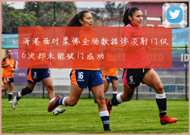 海港面对柔佛全场数据惨淡射门仅6次却未能破门成功
