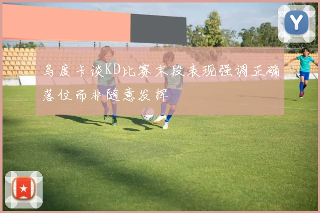 乌度卡谈KD比赛末段表现强调正确落位而非随意发挥