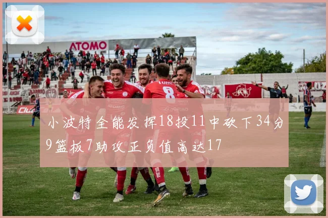 小波特全能发挥18投11中砍下34分9篮板7助攻正负值高达17