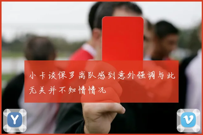 小卡谈保罗离队感到意外强调与此无关并不知情情况