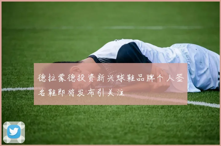 德拉蒙德投资新兴球鞋品牌个人签名鞋即将发布引关注