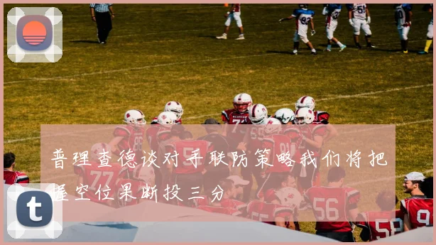 普理查德谈对手联防策略我们将把握空位果断投三分