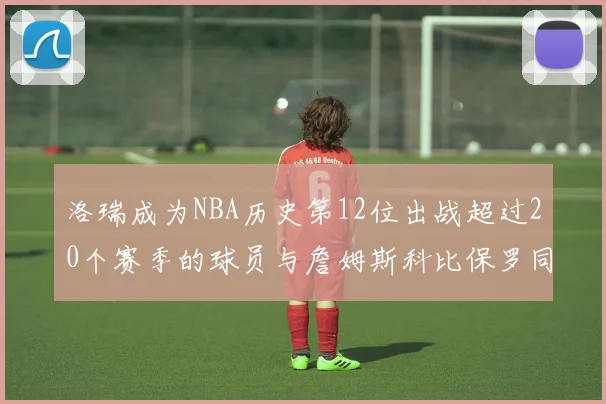 洛瑞成为NBA历史第12位出战超过20个赛季的球员与詹姆斯科比保罗同列