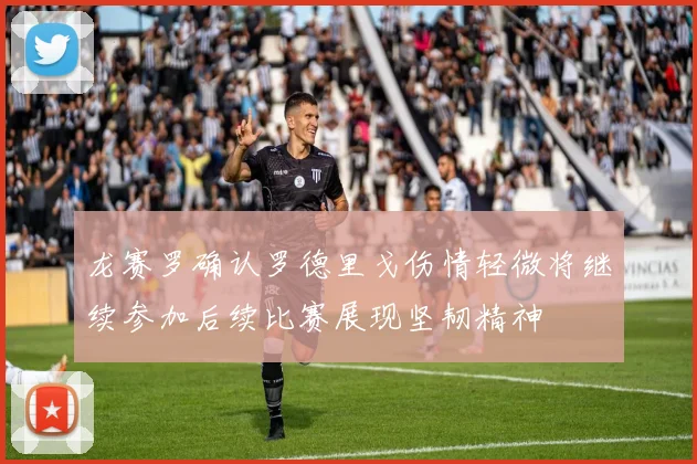 龙赛罗确认罗德里戈伤情轻微将继续参加后续比赛展现坚韧精神