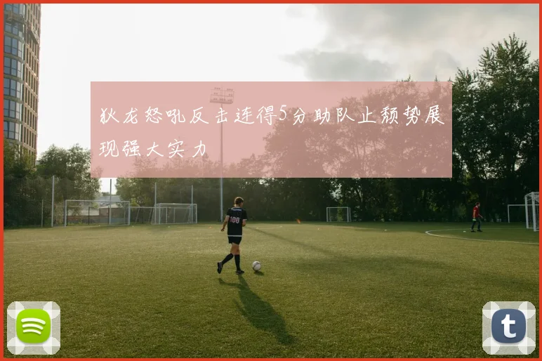 狄龙怒吼反击连得5分助队止颓势展现强大实力