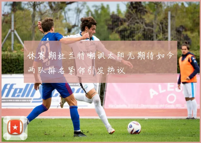 休赛期杜兰特嘲讽太阳无期待如今两队排名紧邻引发热议